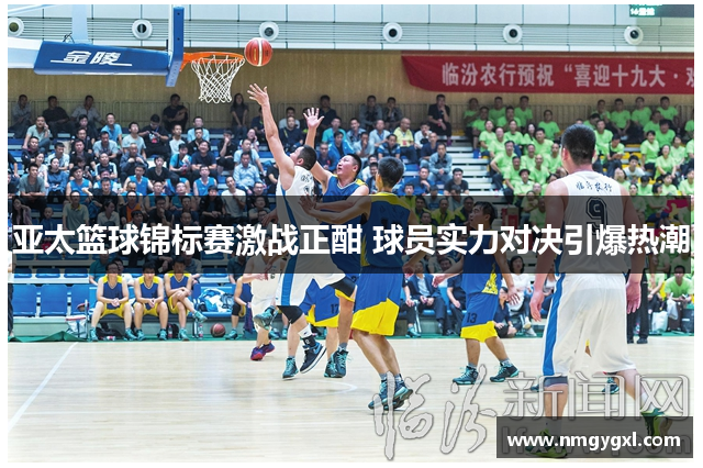 亚太篮球锦标赛激战正酣 球员实力对决引爆热潮