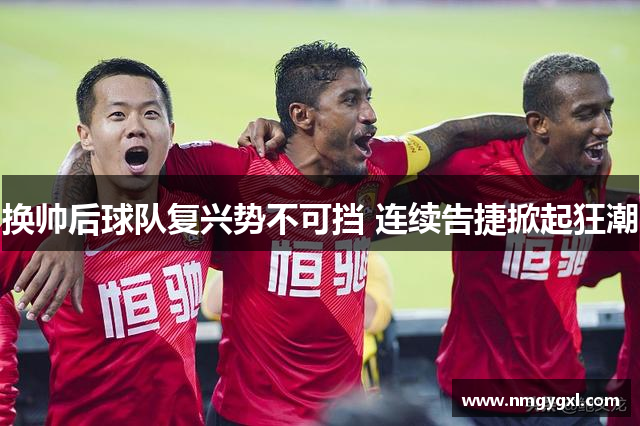 换帅后球队复兴势不可挡 连续告捷掀起狂潮