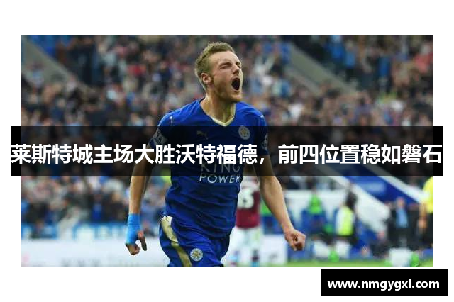 莱斯特城主场大胜沃特福德，前四位置稳如磐石