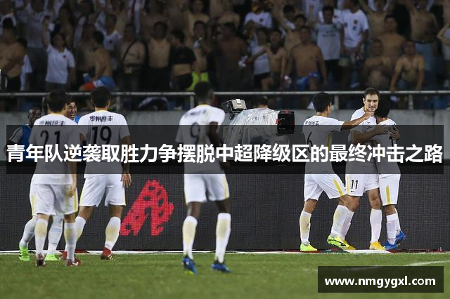 青年队逆袭取胜力争摆脱中超降级区的最终冲击之路