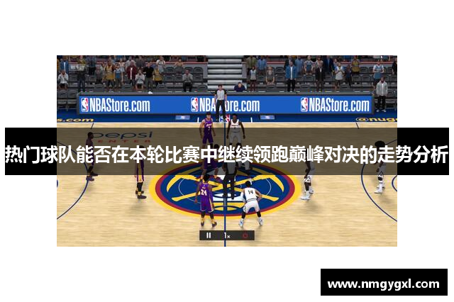 热门球队能否在本轮比赛中继续领跑巅峰对决的走势分析