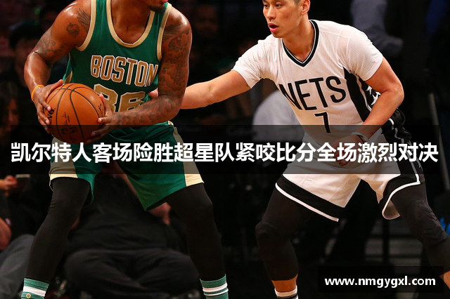 凯尔特人客场险胜超星队紧咬比分全场激烈对决