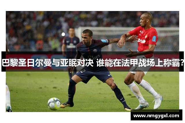 巴黎圣日尔曼与亚眠对决 谁能在法甲战场上称霸？