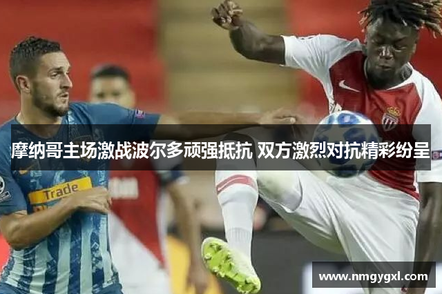 摩纳哥主场激战波尔多顽强抵抗 双方激烈对抗精彩纷呈
