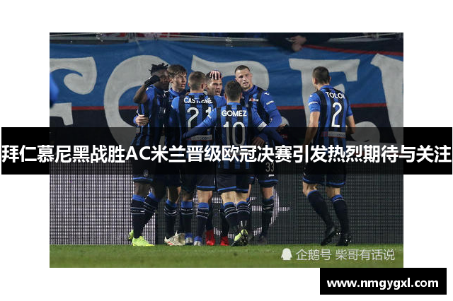拜仁慕尼黑战胜AC米兰晋级欧冠决赛引发热烈期待与关注