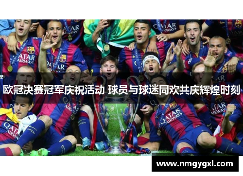 欧冠决赛冠军庆祝活动 球员与球迷同欢共庆辉煌时刻