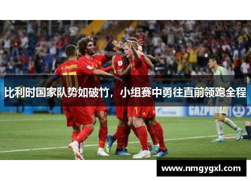 比利时国家队势如破竹，小组赛中勇往直前领跑全程
