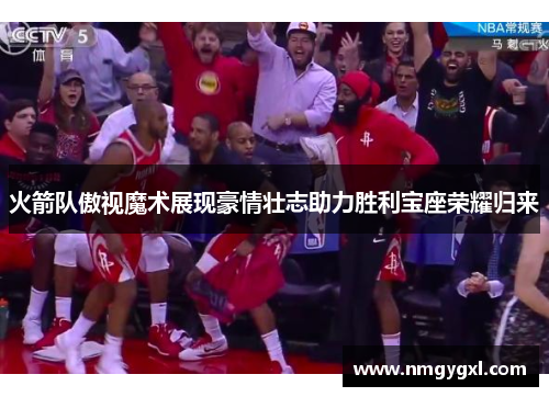 火箭队傲视魔术展现豪情壮志助力胜利宝座荣耀归来