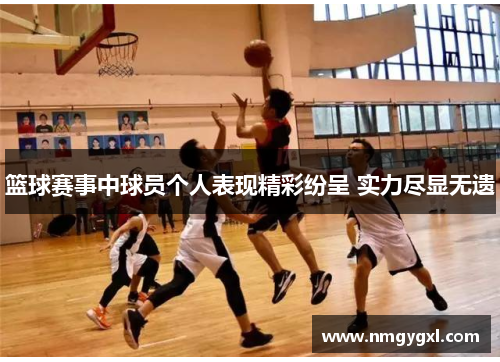 篮球赛事中球员个人表现精彩纷呈 实力尽显无遗