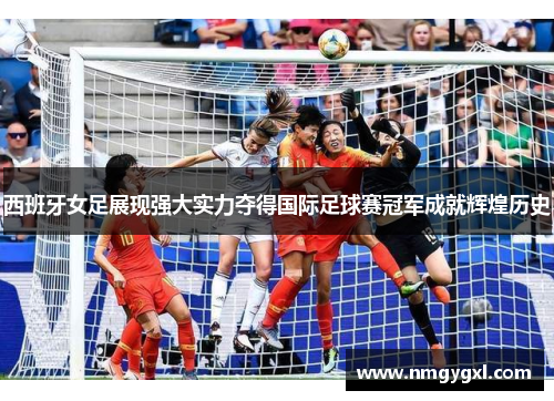 西班牙女足展现强大实力夺得国际足球赛冠军成就辉煌历史