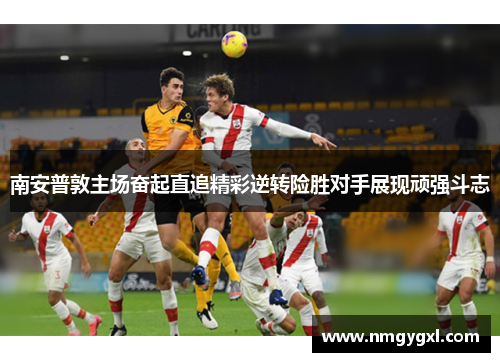 南安普敦主场奋起直追精彩逆转险胜对手展现顽强斗志