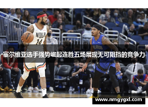 塞尔维亚选手强势崛起连胜五场展现无可阻挡的竞争力