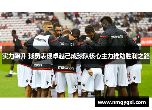 实力飙升 球员表现卓越已成球队核心主力推动胜利之路