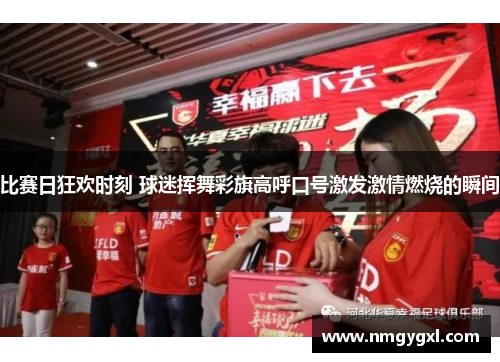 比赛日狂欢时刻 球迷挥舞彩旗高呼口号激发激情燃烧的瞬间