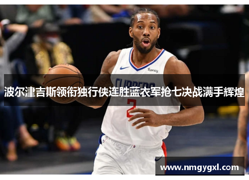 波尔津吉斯领衔独行侠连胜蓝衣军抢七决战满手辉煌