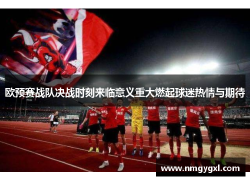 欧预赛战队决战时刻来临意义重大燃起球迷热情与期待