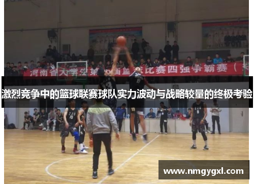 激烈竞争中的篮球联赛球队实力波动与战略较量的终极考验