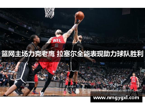 篮网主场力克老鹰 拉塞尔全能表现助力球队胜利