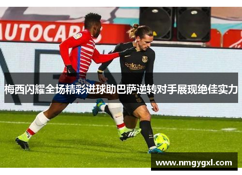梅西闪耀全场精彩进球助巴萨逆转对手展现绝佳实力