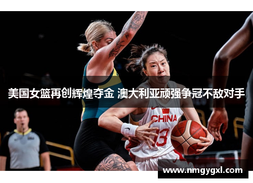 美国女篮再创辉煌夺金 澳大利亚顽强争冠不敌对手