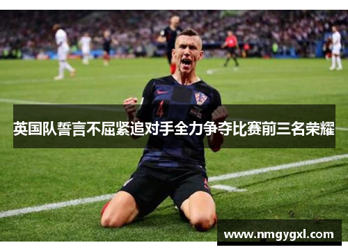 英国队誓言不屈紧追对手全力争夺比赛前三名荣耀