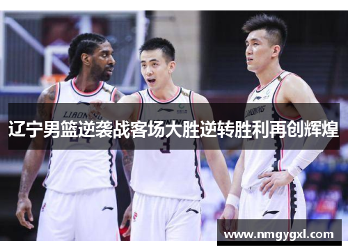 辽宁男篮逆袭战客场大胜逆转胜利再创辉煌