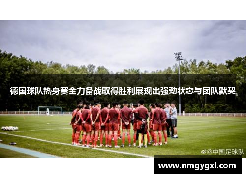 德国球队热身赛全力备战取得胜利展现出强劲状态与团队默契