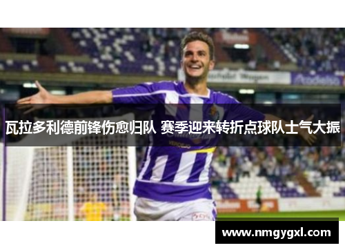 瓦拉多利德前锋伤愈归队 赛季迎来转折点球队士气大振