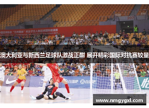 澳大利亚与新西兰足球队激战正酣 展开精彩国际对抗赛较量