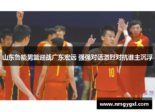 山东鲁能男篮迎战广东宏远 强强对话激烈对抗谁主沉浮